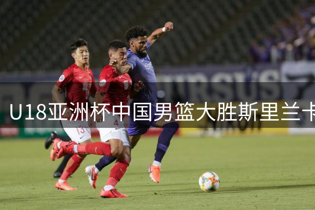 U18亚洲杯中国男篮大胜斯里兰卡 张懿赵杰贡献20分